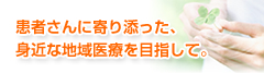 患者さんに寄り添った、身近な地域医療を目指して。